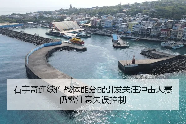石宇奇连续作战体能分配引发关注冲击大赛仍需注意失误控制