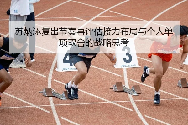 苏炳添复出节奏再评估接力布局与个人单项取舍的战略思考