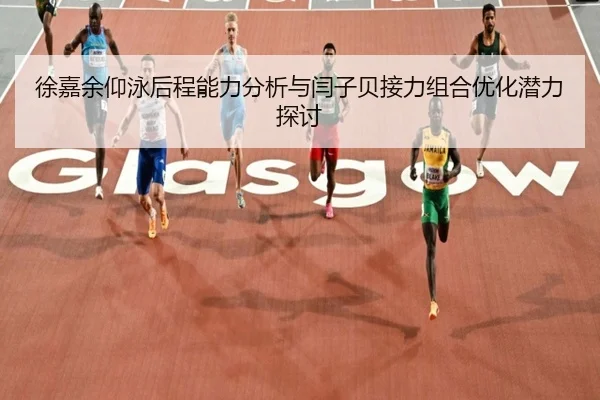 徐嘉余仰泳后程能力分析与闫子贝接力组合优化潜力探讨