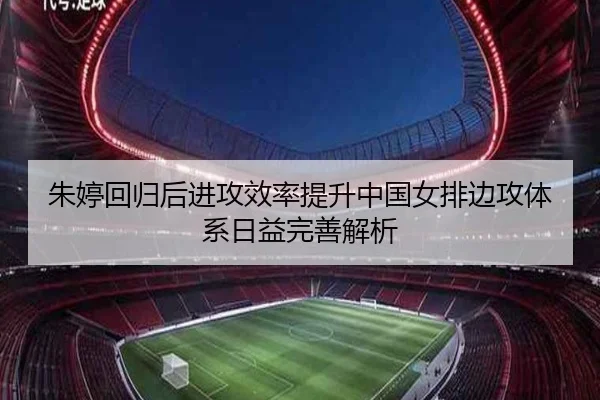 朱婷回归后进攻效率提升中国女排边攻体系日益完善解析