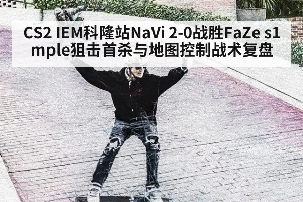CS2 IEM科隆站NaVi 2-0战胜FaZe s1mple狙击首杀与地图控制战术复盘