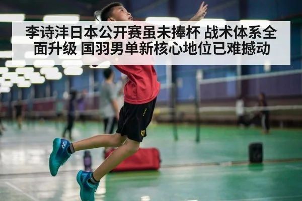 李诗沣日本公开赛虽未捧杯 战术体系全面升级 国羽男单新核心地位已难撼动
