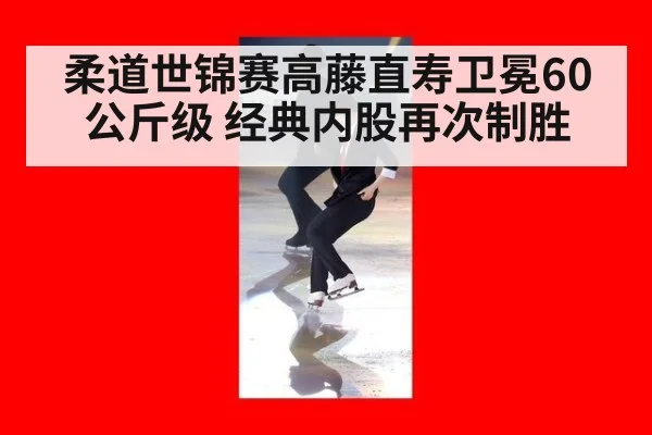 柔道世锦赛高藤直寿卫冕60公斤级 经典内股再次制胜