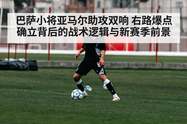巴萨小将亚马尔助攻双响 右路爆点确立背后的战术逻辑与新赛季前景