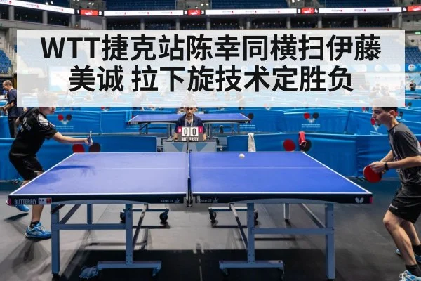 WTT捷克站陈幸同横扫伊藤美诚 拉下旋技术定胜负