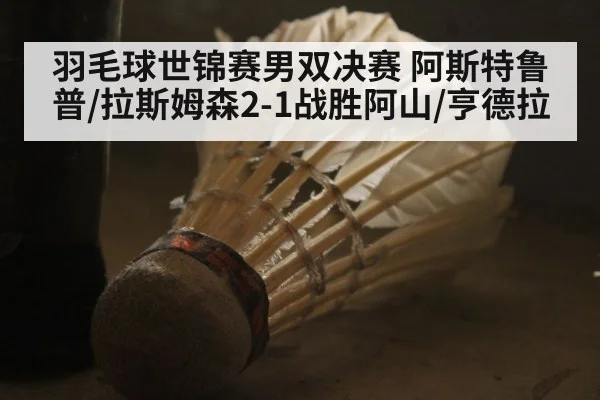 羽毛球世锦赛男双决赛 阿斯特鲁普/拉斯姆森2-1战胜阿山/亨德拉