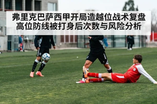 弗里克巴萨西甲开局造越位战术复盘 高位防线被打身后次数与风险分析