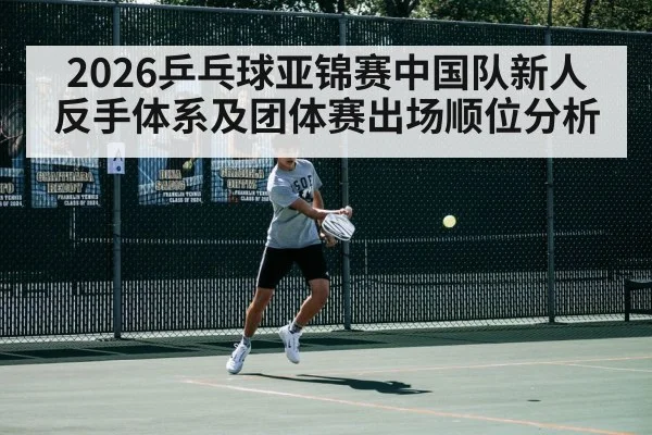 2026乒乓球亚锦赛中国队新人反手体系及团体赛出场顺位分析