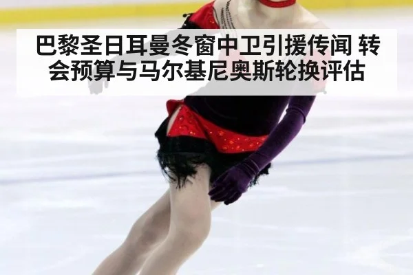 巴黎圣日耳曼冬窗中卫引援传闻 转会预算与马尔基尼奥斯轮换评估