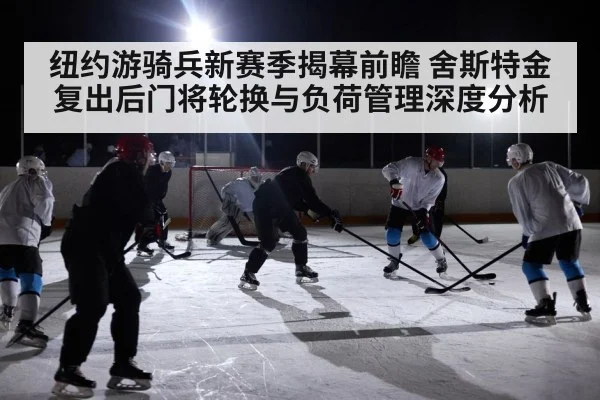 纽约游骑兵新赛季揭幕前瞻 舍斯特金复出后门将轮换与负荷管理深度分析