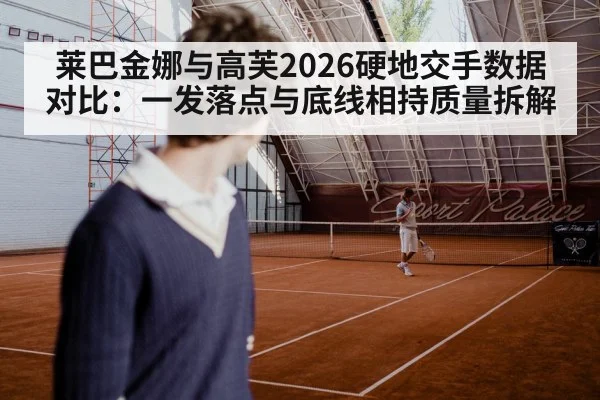 莱巴金娜与高芙2026硬地交手数据对比：一发落点与底线相持质量拆解