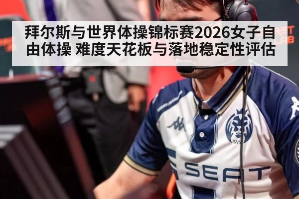 拜尔斯与世界体操锦标赛2026女子自由体操 难度天花板与落地稳定性评估