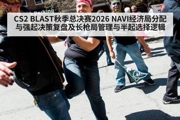 CS2 BLAST秋季总决赛2026 NAVI经济局分配与强起决策复盘及长枪局管理与半起选择逻辑