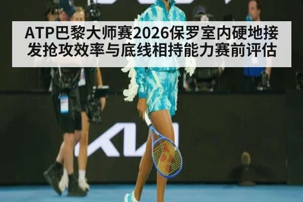 ATP巴黎大师赛2026保罗室内硬地接发抢攻效率与底线相持能力赛前评估