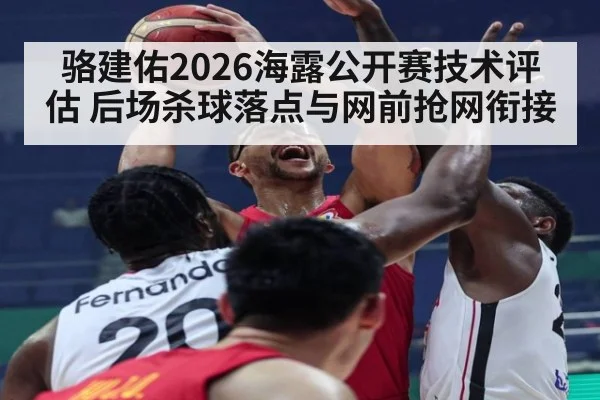 骆建佑2026海露公开赛技术评估 后场杀球落点与网前抢网衔接