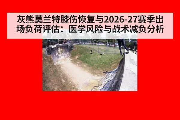 灰熊莫兰特膝伤恢复与2026-27赛季出场负荷评估：医学风险与战术减负分析