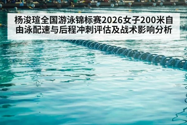 杨浚瑄全国游泳锦标赛2026女子200米自由泳配速与后程冲刺评估及战术影响分析