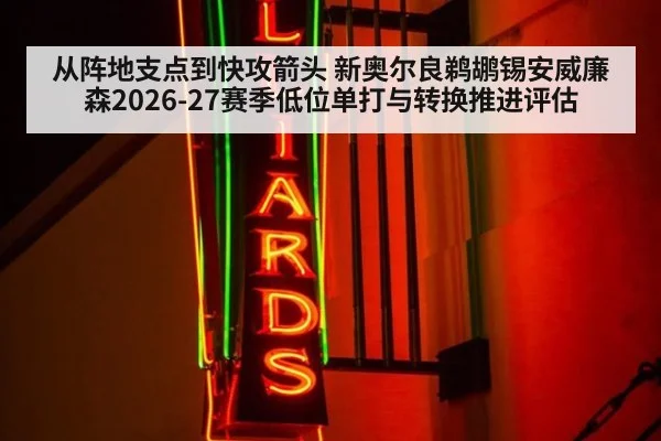 从阵地支点到快攻箭头 新奥尔良鹈鹕锡安威廉森2026-27赛季低位单打与转换推进评估