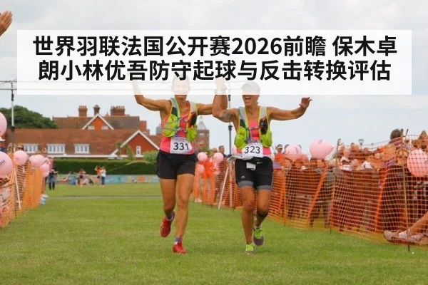 世界羽联法国公开赛2026前瞻 保木卓朗小林优吾防守起球与反击转换评估